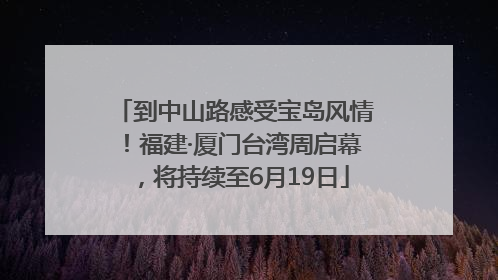 到中山路感受宝岛风情！福建·厦门台湾周启幕，将持续至6月19日