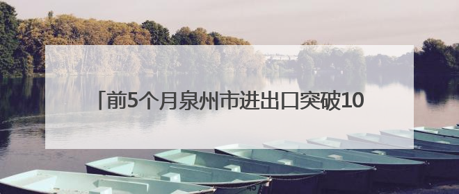 前5个月泉州市进出口突破1000亿元实现月份“三连增”