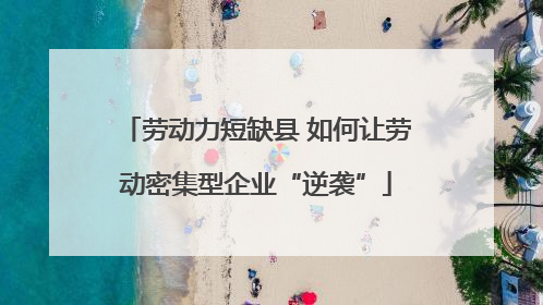 劳动力短缺县 如何让劳动密集型企业“逆袭”