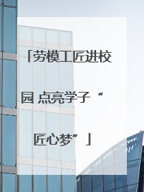 劳模工匠进校园 点亮学子“匠心梦”