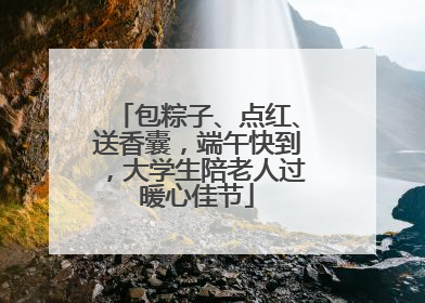包粽子、点红、送香囊，端午快到，大学生陪老人过暖心佳节