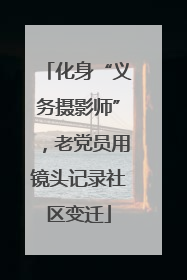 化身“义务摄影师”，老党员用镜头记录社区变迁