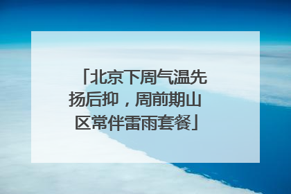 北京下周气温先扬后抑，周前期山区常伴雷雨套餐