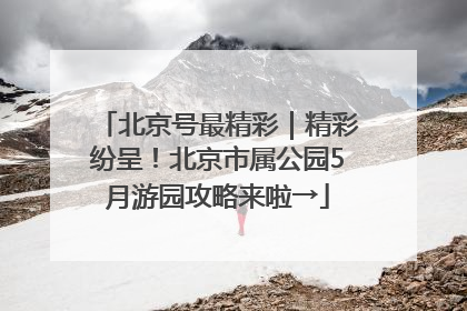 北京号最精彩｜精彩纷呈！北京市属公园5月游园攻略来啦→