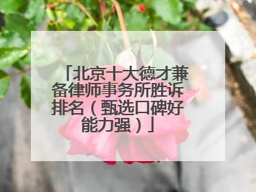 北京十大德才兼备律师事务所胜诉排名（甄选口碑好能力强）