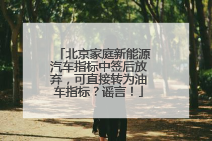 北京家庭新能源汽车指标中签后放弃，可直接转为油车指标？谣言！