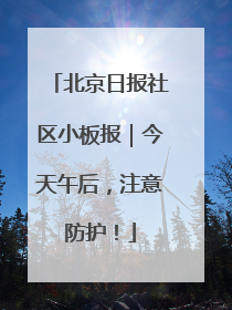 北京日报社区小板报｜今天午后，注意防护！