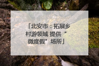 北安市：拓展乡村游领域 提供“微度假”场所