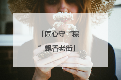 匠心守“粽”飘香老街