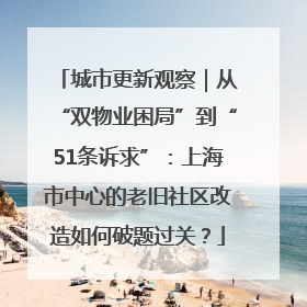 城市更新观察｜从“双物业困局”到“51条诉求”：上海市中心的老旧社区改造如何破题过关？