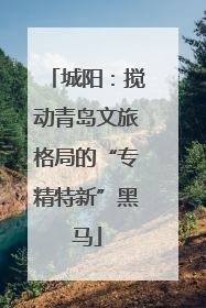 城阳：搅动青岛文旅格局的“专精特新”黑马