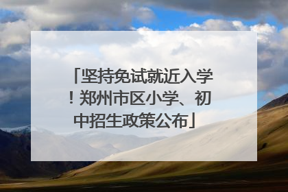 坚持免试就近入学！郑州市区小学、初中招生政策公布