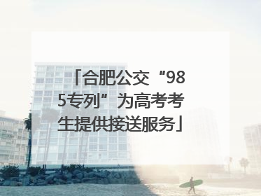 合肥公交“985专列”为高考考生提供接送服务