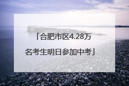 合肥市区4.28万名考生明日参加中考