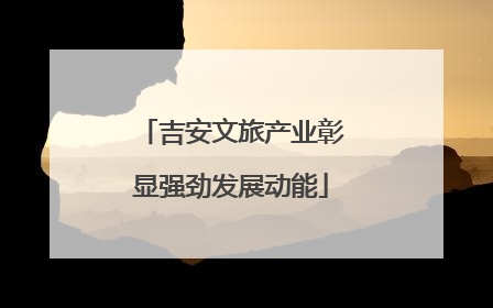吉安文旅产业彰显强劲发展动能