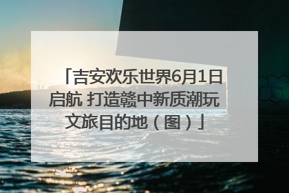 吉安欢乐世界6月1日启航 打造赣中新质潮玩文旅目的地（图）