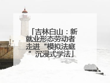 吉林白山：新就业形态劳动者走进“模拟法庭”沉浸式学法