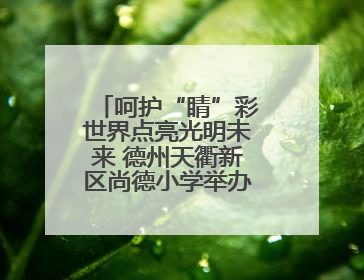 呵护“睛”彩世界点亮光明未来 德州天衢新区尚德小学举办爱眼日活动