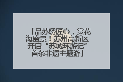品苏绣匠心，赏花海盛景！苏州高新区开启“苏城环游记”首条非遗主题游
