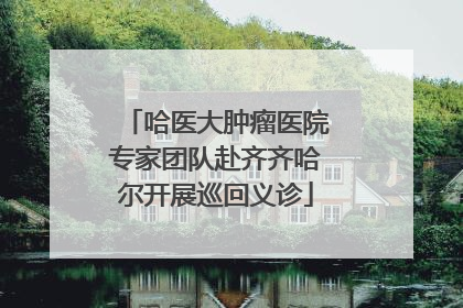 哈医大肿瘤医院专家团队赴齐齐哈尔开展巡回义诊
