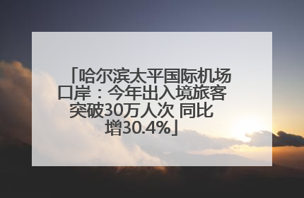 哈尔滨太平国际机场口岸：今年出入境旅客突破30万人次 同比增30.4%