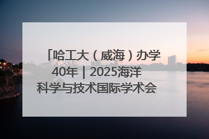哈工大（威海）办学40年｜2025海洋科学与技术国际学术会议在威海召开