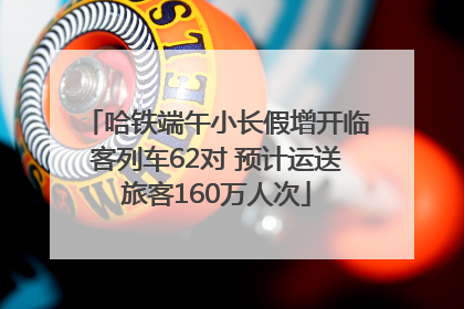 哈铁端午小长假增开临客列车62对 预计运送旅客160万人次