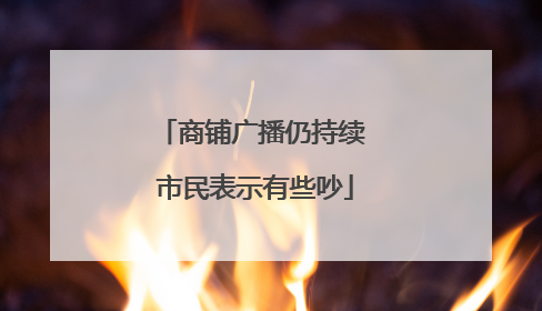 商铺广播仍持续 市民表示有些吵