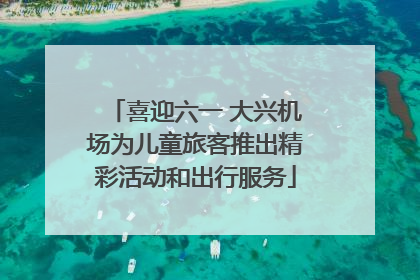 喜迎六一 大兴机场为儿童旅客推出精彩活动和出行服务