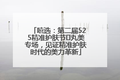 嘻选：第二届525精准护肤节✖丸美专场，见证精准护肤时代的美力革新