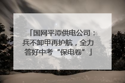 国网平潭供电公司：兵不卸甲再护航，全力答好中考“保电卷”