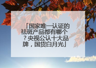 国家唯一认证的祛斑产品都有哪个？央视公认十大品牌，国货白月光