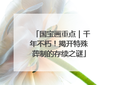 国宝画重点｜千年不朽！揭开特殊葬制的存续之谜