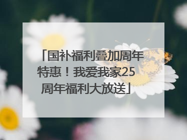 国补福利叠加周年特惠！我爱我家25周年福利大放送
