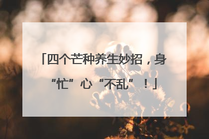 四个芒种养生妙招，身“忙”心“不乱”！