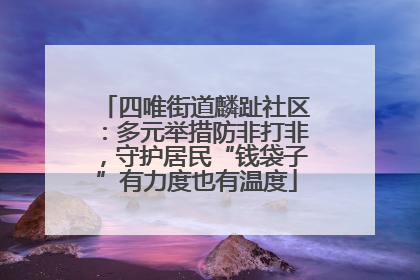 四唯街道麟趾社区：多元举措防非打非，守护居民“钱袋子”有力度也有温度