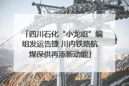 四川石化“小龙组”编组发运告捷 川内铁路航煤保供再添新动能