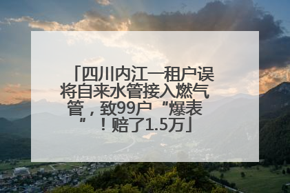 四川内江一租户误将自来水管接入燃气管，致99户“爆表”！赔了1.5万