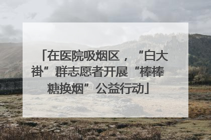 在医院吸烟区，“白大褂”群志愿者开展“棒棒糖换烟”公益行动