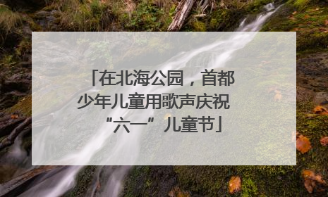 在北海公园，首都少年儿童用歌声庆祝“六一”儿童节