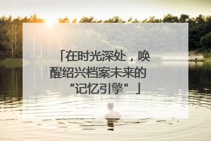 在时光深处，唤醒绍兴档案未来的“记忆引擎”