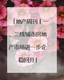 地产周刊丨一、二线城市房地产市场进一步企稳回升