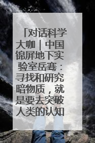 对话科学大咖｜中国锦屏地下实验室岳骞：寻找和研究暗物质，就是要去突破人类的认知边界