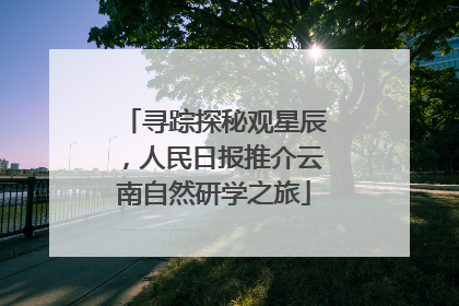 寻踪探秘观星辰，人民日报推介云南自然研学之旅