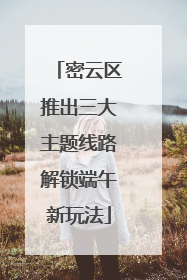 密云区推出三大主题线路解锁端午新玩法