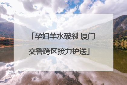 孕妇羊水破裂 厦门交警跨区接力护送