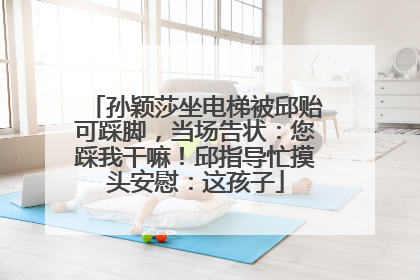 孙颖莎坐电梯被邱贻可踩脚，当场告状：您踩我干嘛！邱指导忙摸头安慰：这孩子
