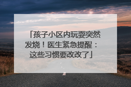 孩子小区内玩耍突然发烧！医生紧急提醒：这些习惯要改改了