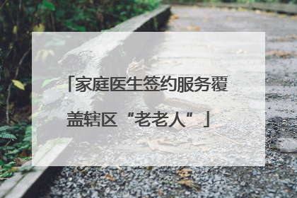 家庭医生签约服务覆盖辖区“老老人”