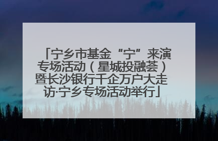 宁乡市基金“宁”来演专场活动（星城投融荟）暨长沙银行千企万户大走访·宁乡专场活动举行